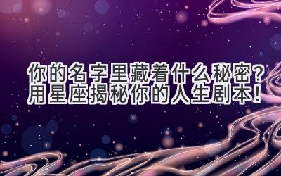   你的名字里藏着什么秘密？用星座揭秘你的人生剧本！ 