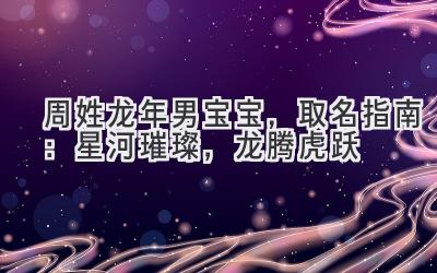  周姓龙年男宝宝，取名指南：星河璀璨，龙腾虎跃 