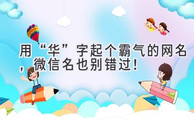   用“华”字起个霸气的网名，微信名也别错过！ 