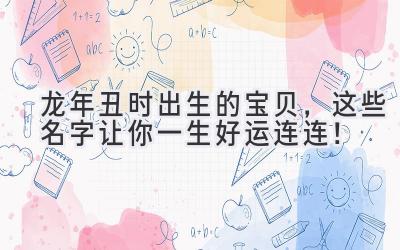  龙年丑时出生的宝贝，这些名字让你一生好运连连！ 