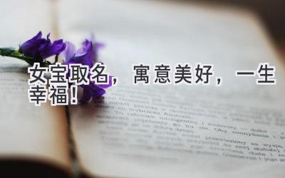  女宝取名，寓意美好，一生幸福！ 
