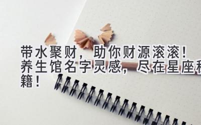   带水聚财，助你财源滚滚！养生馆名字灵感，尽在星座秘籍！ 