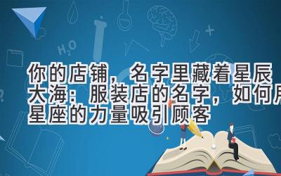  你的店铺，名字里藏着星辰大海：服装店的名字，如何用星座的力量吸引顾客 