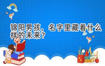  锦阳男孩，名字里藏着什么样的未来？ 
