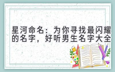 星河命名:为你寻找最闪耀的名字,好听男生名字大全