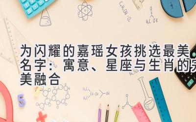   为闪耀的嘉瑶女孩挑选最美名字：寓意、星座与生肖的完美融合 