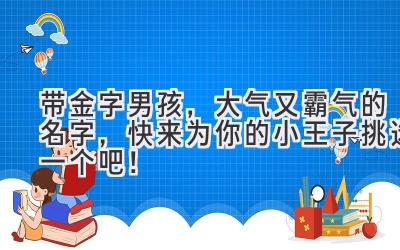带金字男孩,大气又霸气的名字,快来为你的小王子挑选一个吧!