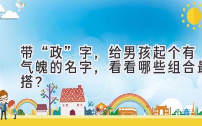 带“政”字,给男孩起个有气魄的名字,看看哪些组合最搭?