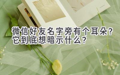 微信好友名字旁有个耳朵?它到底想暗示什么?