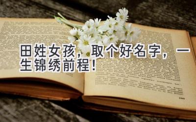   田姓女孩，取个好名字，一生锦绣前程！ 