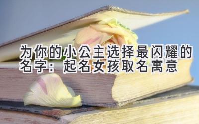 为你的小公主选择最闪耀的名字:起名女孩取名寓意