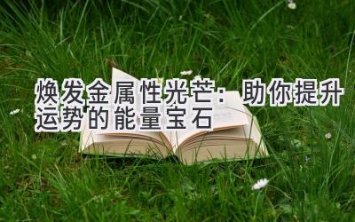 焕发金属性光芒:助你提升运势的能量宝石