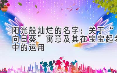 阳光般灿烂的名字:关于“向日葵”寓意及其在宝宝起名中的运用