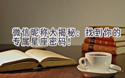 微信昵称大揭秘:找到你的专属星座密码!