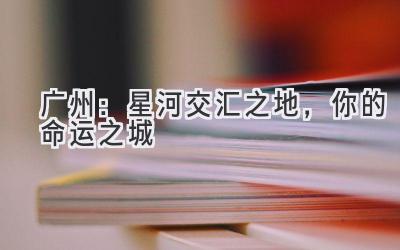 广州:星河交汇之地,你的命运之城