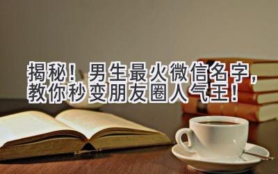 揭秘!男生最火微信名字,教你秒变朋友圈人气王!