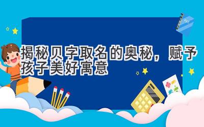   揭秘贝字取名的奥秘，赋予孩子美好寓意  