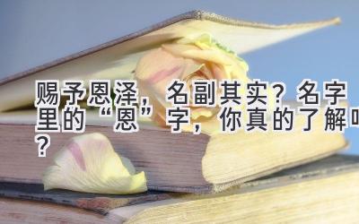   赐予恩泽，名副其实？名字里的“恩”字，你真的了解吗？ 