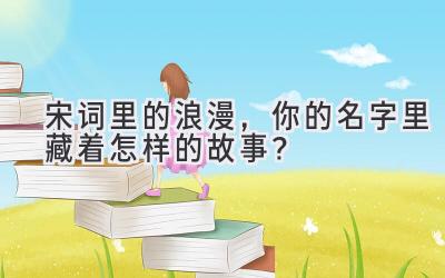 宋词里的浪漫,你的名字里藏着怎样的故事?