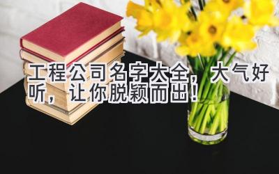 工程公司名字大全,大气好听,让你脱颖而出!