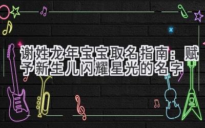 谢姓龙年宝宝取名指南:赋予新生儿闪耀星光的名字