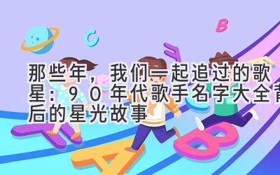 那些年,我们一起追过的歌星:90年代歌手名字大全背后的星光故事