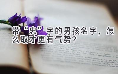   带“忠”字的男孩名字，怎么取才更有气势？  
