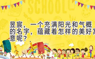  昱宸，一个充满阳光和气概的名字，蕴藏着怎样的美好寓意呢？ 