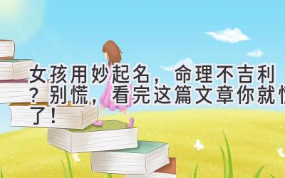   女孩用妙起名，命理不吉利？别慌，看完这篇文章你就懂了！ 