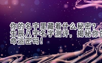 你的名字里藏着什么秘密?生辰八字名字测评,揭秘你的命运密码!