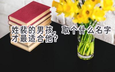  姓裴的男孩，取个什么名字才最适合他？  