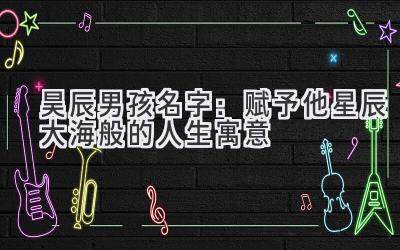 昊辰男孩名字:赋予他星辰大海般的人生寓意