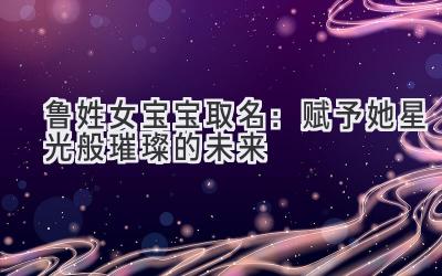  鲁姓女宝宝取名：赋予她星光般璀璨的未来 