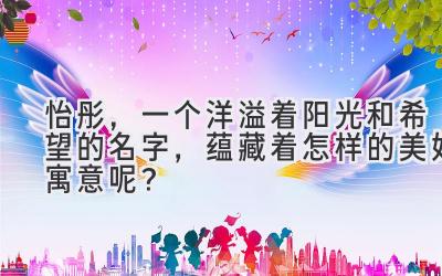 怡彤，一个洋溢着阳光和希望的名字，蕴藏着怎样的美好寓意呢？ 