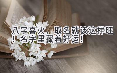  八字喜火，取名就该这样旺！名字里藏着好运！