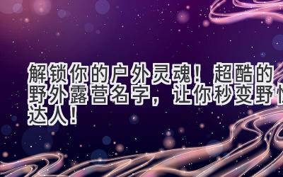 解锁你的户外灵魂!超酷的野外露营名字,让你秒变野性达人!