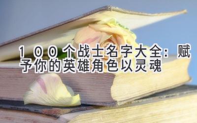100个战士名字大全:赋予你的英雄角色以灵魂