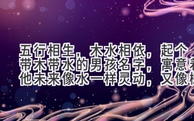   五行相生，木水相依，起个带木带水的男孩名字，寓意着他未来像水一样灵动，又像树一样坚韧！  