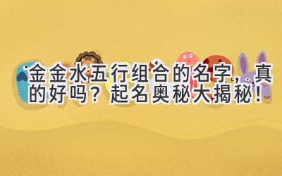 金金水五行组合的名字,真的好吗?起名奥秘大揭秘!