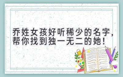 乔姓女孩好听稀少的名字,帮你找到独一无二的她!