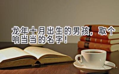 龙年十月出生的男孩,取个响当当的名字!