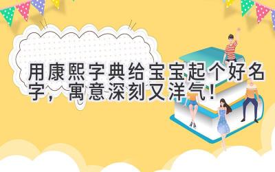 用康熙字典给宝宝起个好名字,寓意深刻又洋气!