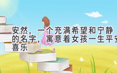 安然,一个充满希望和宁静的名字,寓意着女孩一生平安喜乐