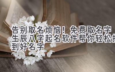 告别取名烦恼！免费取名字生辰八字起名软件帮你轻松找到好名字