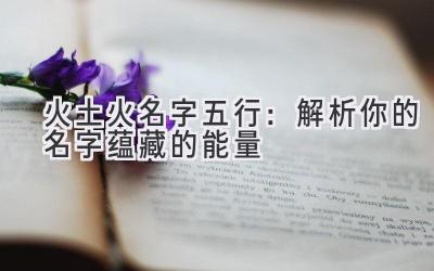  火土火名字五行：解析你的名字蕴藏的能量 