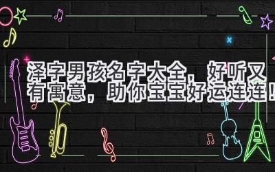 泽字男孩名字大全,好听又有寓意,助你宝宝好运连连!