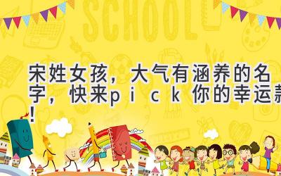 宋姓女孩,大气有涵养的名字,快来pick你的幸运款!