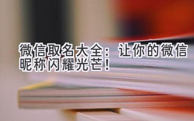 微信取名大全:让你的微信昵称闪耀光芒!