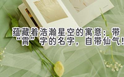 蕴藏着浩瀚星空的寓意:带“霄”字的名字,自带仙气!