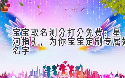 宝宝取名测分打分免费:星河指引,为你宝宝定制专属好名字